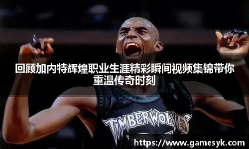 回顾加内特辉煌职业生涯精彩瞬间视频集锦带你重温传奇时刻