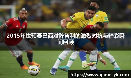 2015年世预赛巴西对阵智利的激烈对抗与精彩瞬间回顾