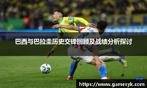 巴西与巴拉圭历史交锋回顾及战绩分析探讨
