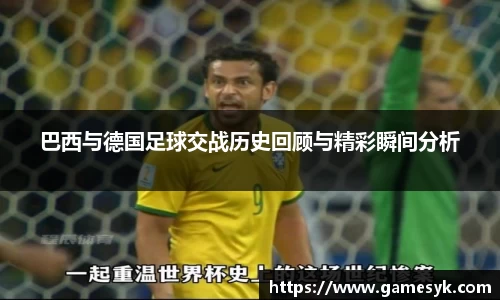 巴西与德国足球交战历史回顾与精彩瞬间分析