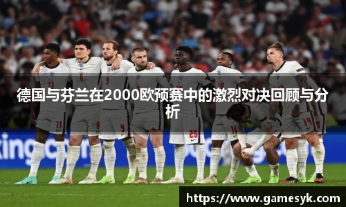德国与芬兰在2000欧预赛中的激烈对决回顾与分析