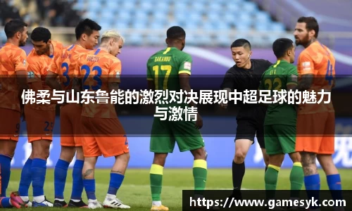 佛柔与山东鲁能的激烈对决展现中超足球的魅力与激情