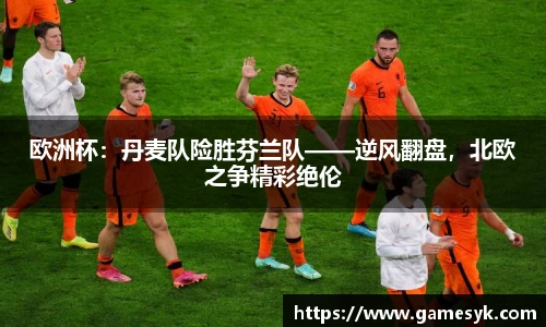 欧洲杯：丹麦队险胜芬兰队——逆风翻盘，北欧之争精彩绝伦